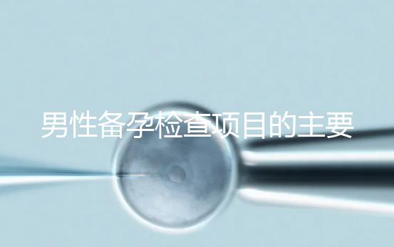 男性備孕檢查項(xiàng)目的主要內(nèi)容是什么？