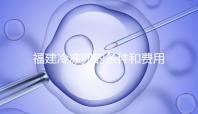 福建冷凍卵的條件和費用已經流出，寧德的醫院技術也很好
