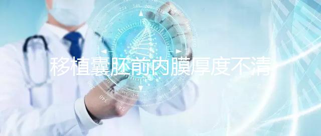 移植囊胚前內(nèi)膜厚度不清楚怎么辦，超過12mm這樣調(diào)理