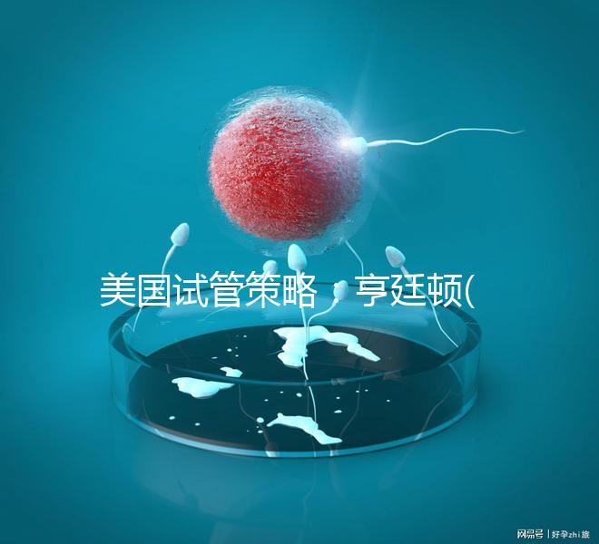 美國試管策略：亨廷頓(HRC)介紹了試管嬰兒在生育中心的四大優(yōu)勢！