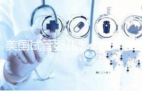 美國試管嬰兒怎么做（國外試管嬰兒費(fèi)用大約多少）