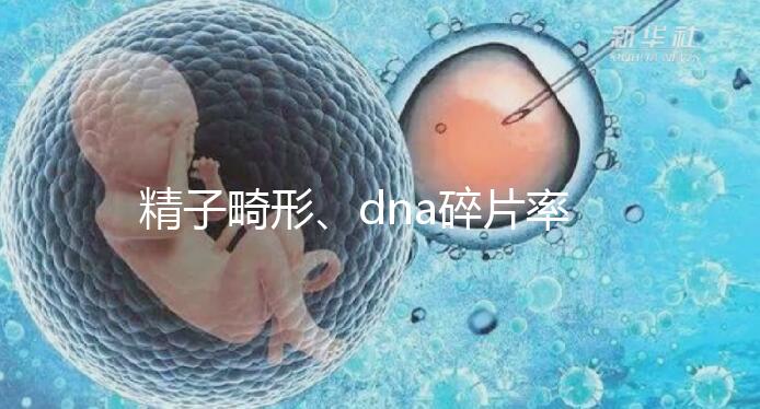 精子畸形、dna碎片率高，三代試管嬰兒或許是最后“救星”