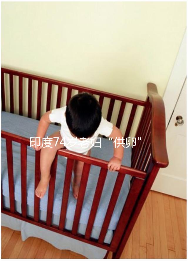 印度74歲老婦“供卵”生下試管雙胞胎，高齡產(chǎn)子的風(fēng)險何在？