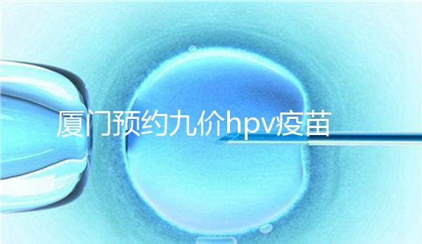 廈門預(yù)約九價hpv疫苗有心得,思明、海滄區(qū)接種點(diǎn)有名額