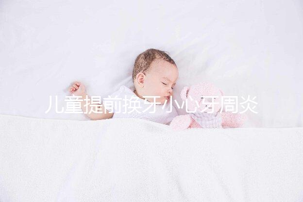 兒童提前換牙小心牙周炎，過早過晚都不正常