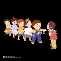 全國做試管嬰兒最好的醫院(全國做試管嬰兒最好的醫院排名)