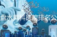 六盤水男科醫院排名公開，想知道哪家比較好