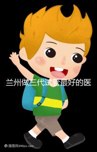 蘭州做三代試管最好的醫院盤點，包括名單優缺點分析