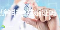 做試管非要結(jié)婚證嗎？試管是不是需要結(jié)婚證