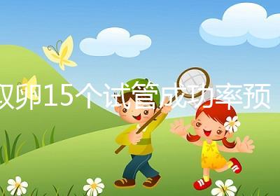 取卵15個試管成功率預(yù)估，配成胚胎數(shù)在正常范圍受孕可能大