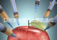 口腔潰瘍是什么原因造成(口腔潰瘍是什么原因造成反復)