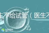 醫生不給試管(醫生不給試管的原因)