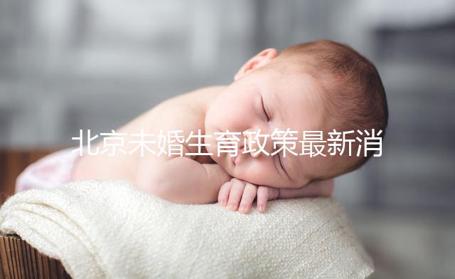 北京未婚生育政策最新消息來了！海淀、東城區可享生育津貼