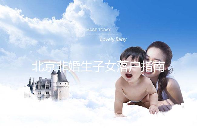北京非婚生子女落戶指南，A卵B懷、單身、供卵的試管嬰兒姐妹快收藏！