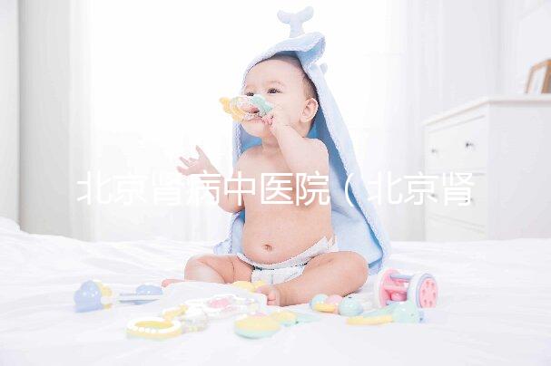 北京腎病中醫(yī)院（北京腎病中醫(yī)院排名第一名）