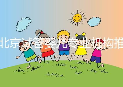 北京試管嬰兒專業機構推薦！北京試管嬰兒醫生排名！