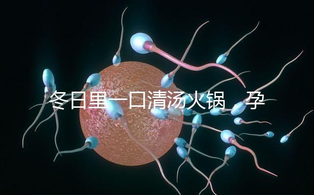 冬日里一口清湯火鍋，孕婦吃了既暖心又暖胃