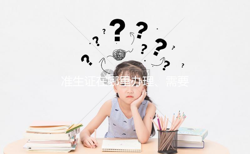 準(zhǔn)生證在哪里辦理、需要什么材料，2分鐘看懂一步搞定！