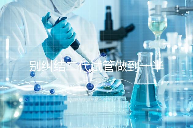 別糾結(jié)二代試管做到一半能不能放棄了,先了解下后果再說