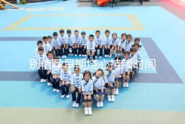 別信孕早期燒心持續(xù)時(shí)間短,什么時(shí)候結(jié)束真說(shuō)不準(zhǔn)