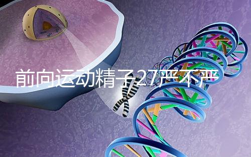 前向運(yùn)動(dòng)精子27嚴(yán)不嚴(yán)重，弱精不60s說明，準(zhǔn)備懷孕的速度