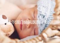 哈爾濱白癜風(fēng)醫(yī)院(哈爾濱治療白斑最好的醫(yī)院)