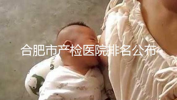 合肥市產檢醫院排名公布，安徽醫科大學第一附屬醫院實力雄厚