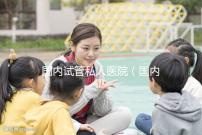 國內試管私人醫院（國內試管私人醫院排名）