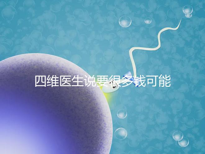 四維醫(yī)生說(shuō)要很多錢可能暗示男女,準(zhǔn)不準(zhǔn)進(jìn)來(lái)一看便知