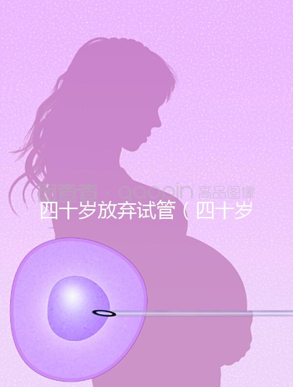 四十歲放棄試管(四十歲放棄試管會怎么樣)