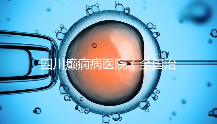 四川癲癇病醫院(全國治療癲瘋病最好的醫院是哪家)