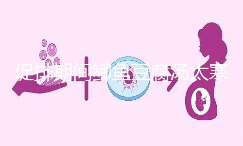 促排期間鯽魚豆腐湯太寒不能喝？增加卵泡質(zhì)量和數(shù)量全靠它