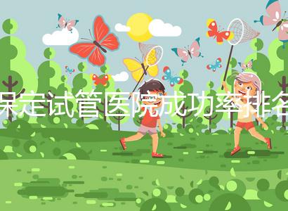 保定試管醫(yī)院成功率排名，來看看你pick的助孕機(jī)構(gòu)上榜沒