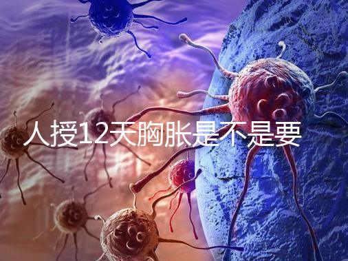 人授12天胸脹是不是要來例假了難說,脹痛嚴(yán)重請(qǐng)驗(yàn)孕