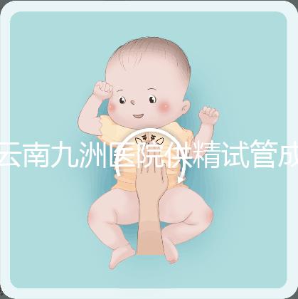 云南九洲醫(yī)院供精試管成功率怎么樣,3大案例分享助孕體驗(yàn)