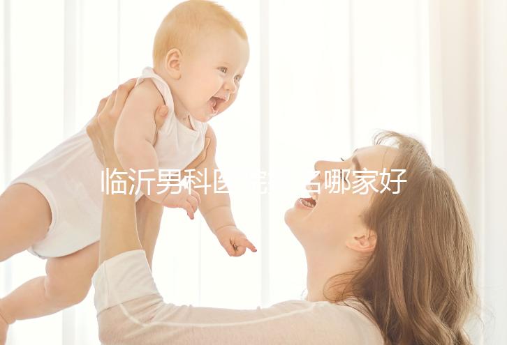 臨沂男科醫院排名哪家好揭秘，費縣二醫院便宜又正規