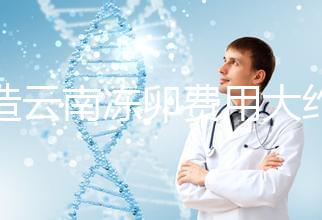 不造云南凍卵費(fèi)用大約多少?看看昆明這些醫(yī)院價(jià)格就明了