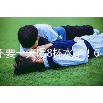 不要一天喝8杯水了！6大養(yǎng)生謠言其實(shí)并不養(yǎng)生！