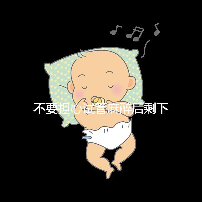 不要擔心試管麻醉后剩下的事情,多休息是最重要的