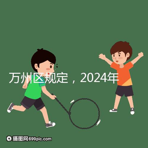 萬(wàn)州區(qū)規(guī)定，2024年重慶小學(xué)生入學(xué)政策速度必須滿(mǎn)6歲