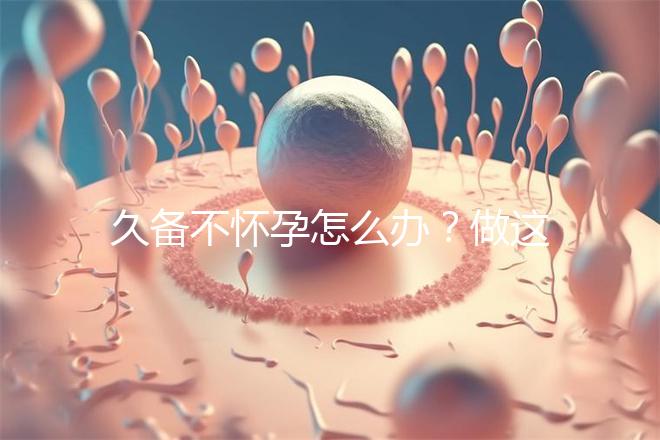 久備不懷孕怎么辦？做這6個(gè)檢查能助你找到“元兇”