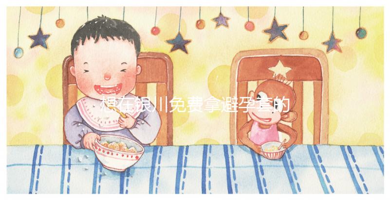 想在銀川免費拿避孕套的地方看看這個，怎么拿不知道