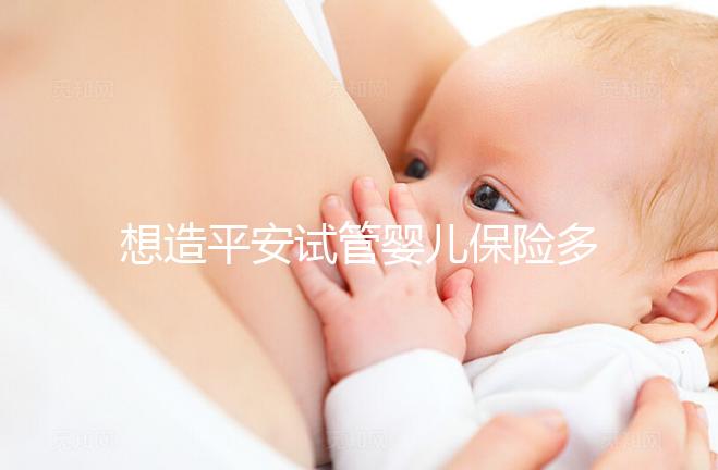 想造平安試管嬰兒保險多少錢快看，48888真假揭秘