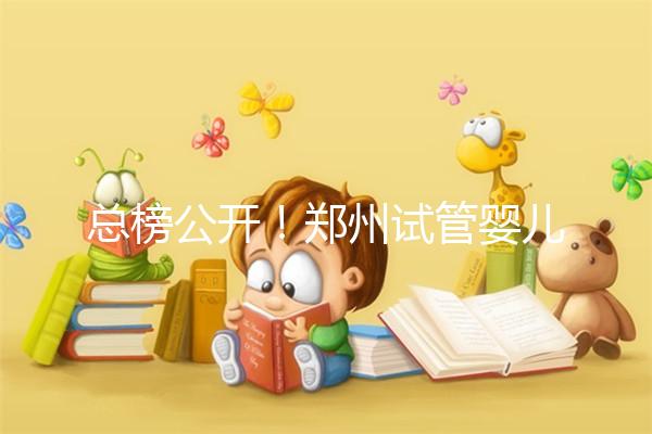 總榜公開!鄭州試管嬰兒哪個醫院好“排名榜”,鄭州試管嬰兒醫院“熱點訊息”榜單公開!