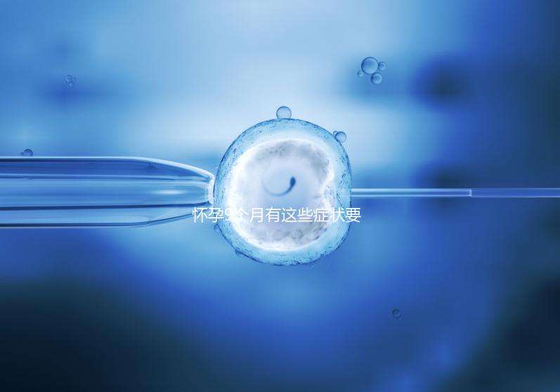 懷孕9個月有這些癥狀要注意,因為你家寶寶快出生了