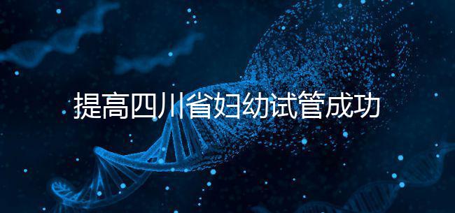 提高四川省婦幼試管成功率有竅門，生殖科助孕醫(yī)生這么說