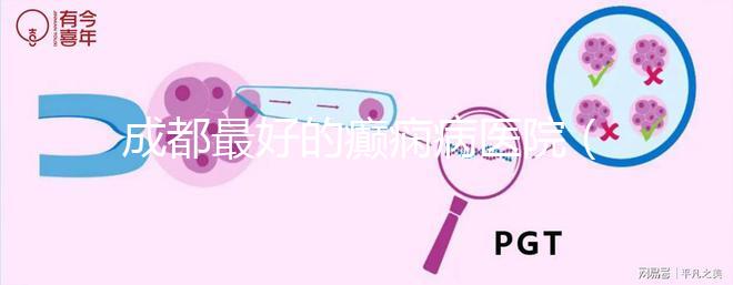 成都最好的癲癇病醫院（成都癲瘋病?？漆t院）