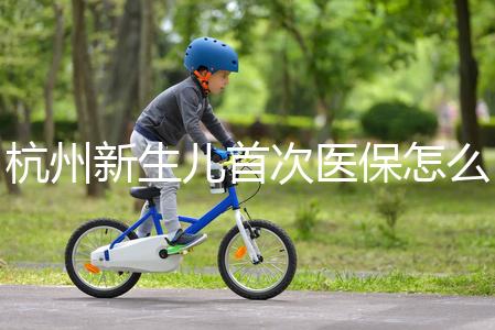 杭州新生兒首次醫保怎么辦理點這，支付寶、浙里辦流程不同
