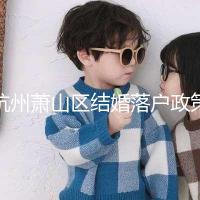 杭州蕭山區(qū)結(jié)婚落戶政策大全,2024年準(zhǔn)備好資料就能搞定