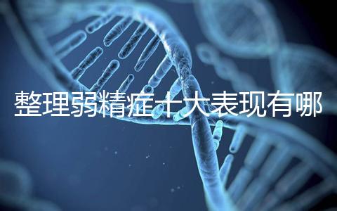 整理弱精癥十大表現(xiàn)有哪些特點(diǎn)?